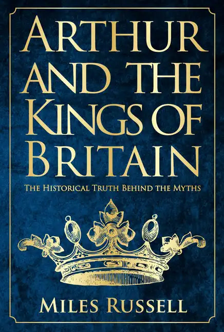 Arthur and the Kings of Britain: The Historical Truth Behind the Myths - Hardcover