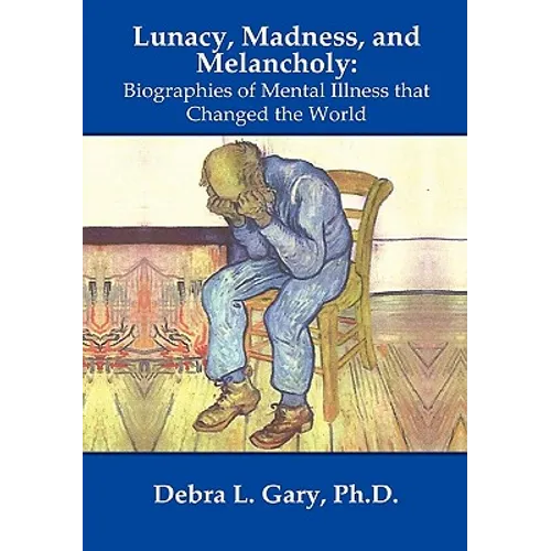 Lunacy, Madness, and Melancholy: Biographies of Mental Illness that Changed the World - Hardcover