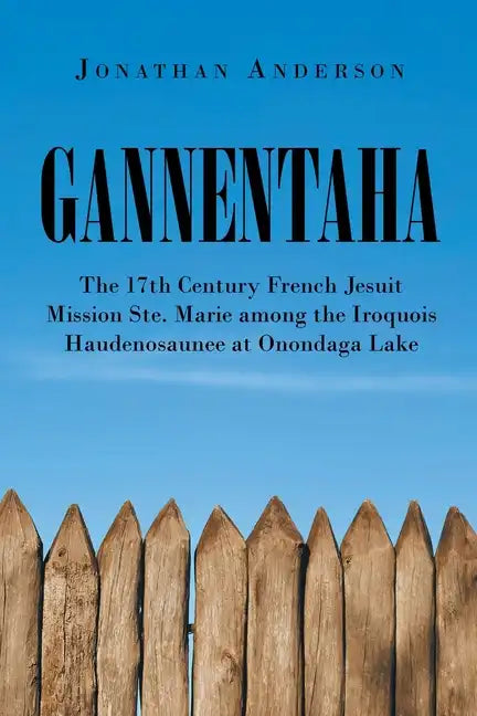 Gannentaha: The 17th Century French Jesuit Mission Ste. Marie among the Iroquois Haudenosaunee at Onondaga Lake - Paperback
