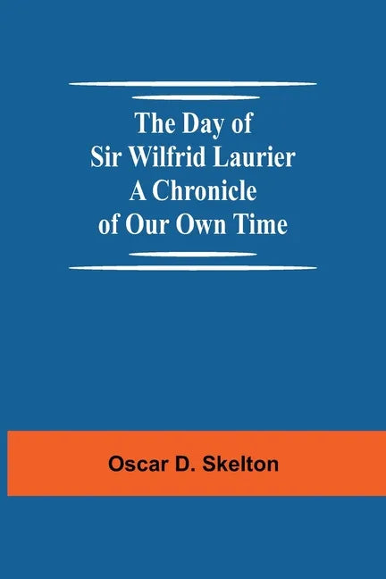 The Day of Sir Wilfrid Laurier A Chronicle of Our Own Time - Paperback
