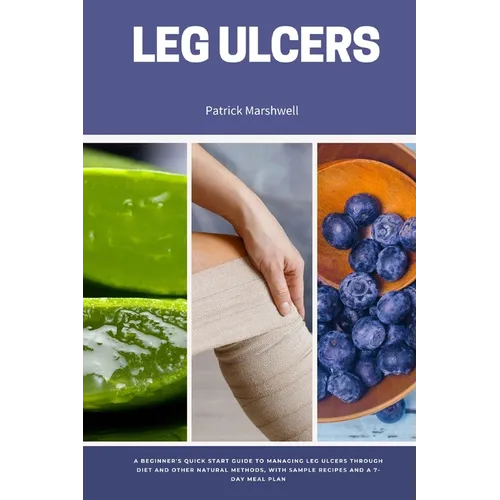 Leg Ulcers: A Beginner's Quick Start Guide to Managing Leg Ulcers Through Diet and Other Natural Methods, With Sample Recipes and - Paperback
