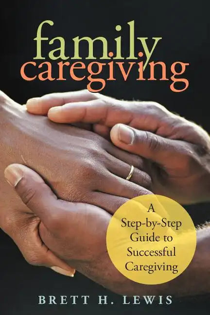 Family Caregiving: A Step-by-Step Guide to Successful Caregiving - Paperback