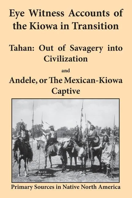 Eye Witness Accounts of the Kiowa in Transition: Tahan - Out of Savagery Into Civilization and Andele, or the Mexican-Kiowa Captive - Paperback