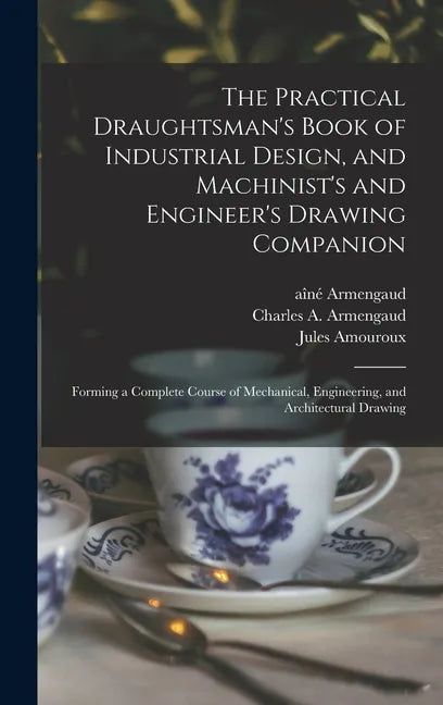 The Practical Draughtsman's Book of Industrial Design, and Machinist's and Engineer's Drawing Companion: Forming a Complete Course of Mechanical, Engi - Hardcover