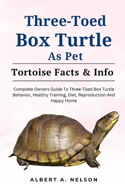 Three-Toed Box Turtles: Complete Owners Guide to Three-Toed Box Turtles Behavior, Healthy Training, Diet, Reproduction and Happy Home - Paperback