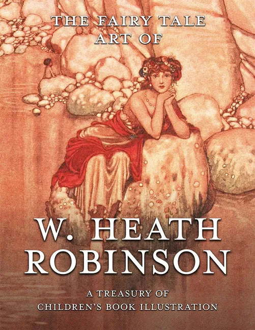 The Fairy Tale Art of W. Heath Robinson; A Treasury of Children's Book Illustration - Paperback