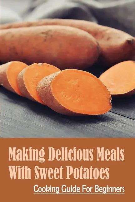 Making Delicious Meals With Sweet Potatoes: Cooking Guide For Beginners: How To Cook Sweet Potato Recipe - Paperback