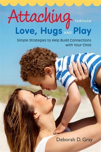 Attaching Through Love, Hugs and Play: Simple Strategies to Help Build Connections with Your Child - Paperback