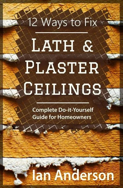 12 Ways to Fix Lath and Plaster Ceilings: Complete Do-it-Yourself Guide for Homeowners - Paperback