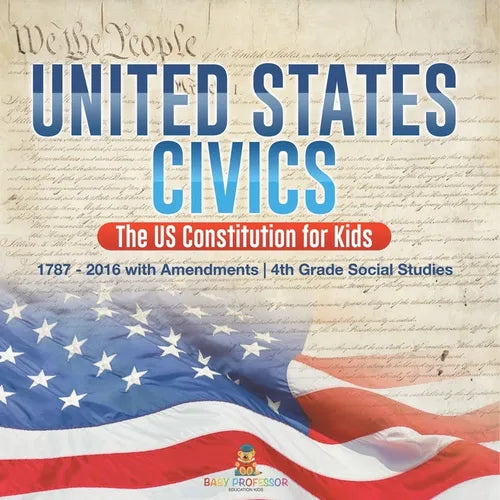 United States Civics - The US Constitution for Kids 1787 - 2016 with Amendments 4th Grade Social Studies - Paperback