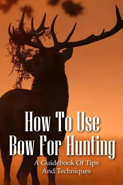 How To Use Bow For Hunting: A Guidebook Of Tips And Techniques: Explore The Outdoors Books - Paperback