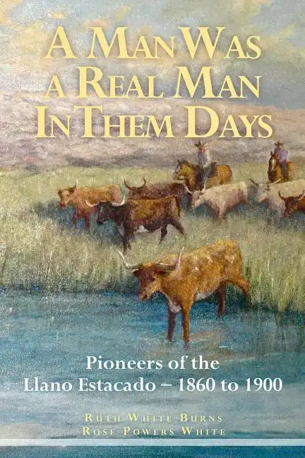 A Man Was a Real Man In Them Days: Pioneers of the Llano Estacado--1860 to 1900 - Paperback