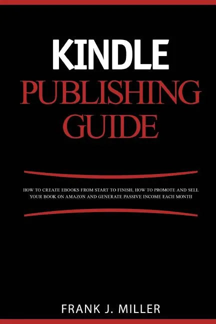 Kindle Publishing Guide - How To Create eBooks From Start To Finish, How To Promote And Sell Your Book On Amazon And Generate Passive Income Each Mont - Paperback