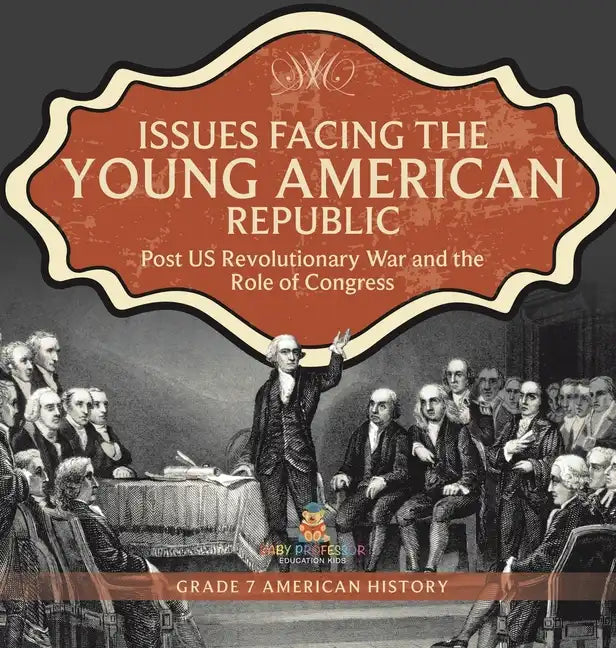 Issues Facing the Young American Republic: Post US Revolutionary War and the Role of Congress Grade 7 American History - Hardcover