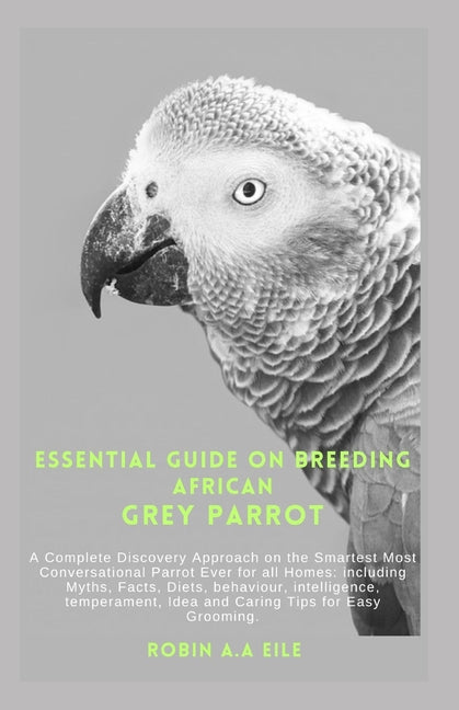 Essential Guide on Breeding African Grey Parrot: A Complete Discovery Approach on the Smartest Most Conversational Parrot Ever for all Homes: includin - Paperback