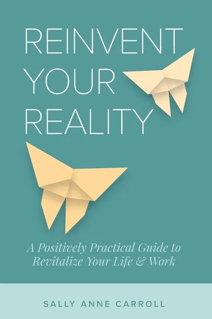 Reinvent Your Reality: A Positively Practical Guide to Revitalize Your Life & Work - Paperback