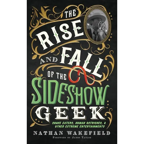 The Rise and Fall of the Sideshow Geek: Snake Eaters, Human Ostriches, & Other Extreme Entertainments: Snake Eaters, Human Ostriches & Other Extreme E