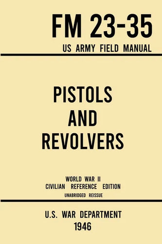 Pistols and Revolvers - FM 23-35 US Army Field Manual (1946 World War II Civilian Reference Edition): Unabridged Technical Manual On Vintage and Colle - Paperback