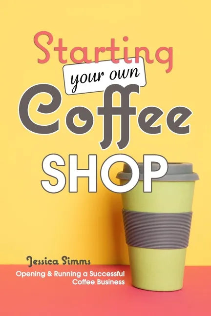 Starting Your Own Coffee Shop: Opening & Running a Successful Coffee Business - Paperback