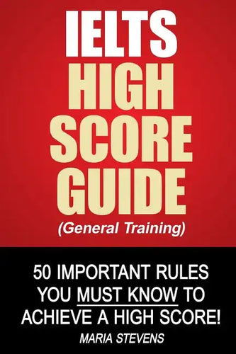 IELTS High Score Guide (General Training): 50 Important Rules You Must Know To Achieve A High Score! - Paperback