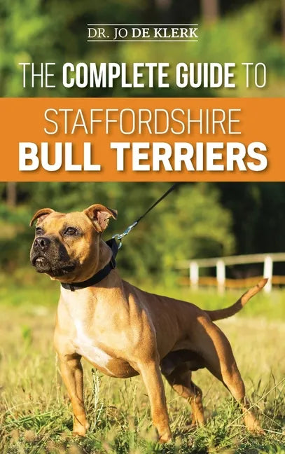 The Complete Guide to Staffordshire Bull Terriers: Finding, Training, Feeding, Caring for, and Loving your new Staffie. - Hardcover