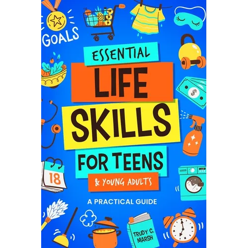 Essential Life Skills for Teens & Young Adults: A Practical Guide to Time & Money Management, Basics of Cooking, Cleaning, and More, So You Can Set Yo - Paperback