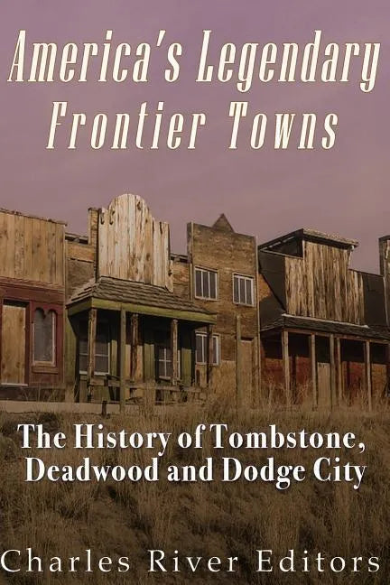America's Legendary Frontier Towns: The History of Tombstone, Deadwood, and Dodge City - Paperback