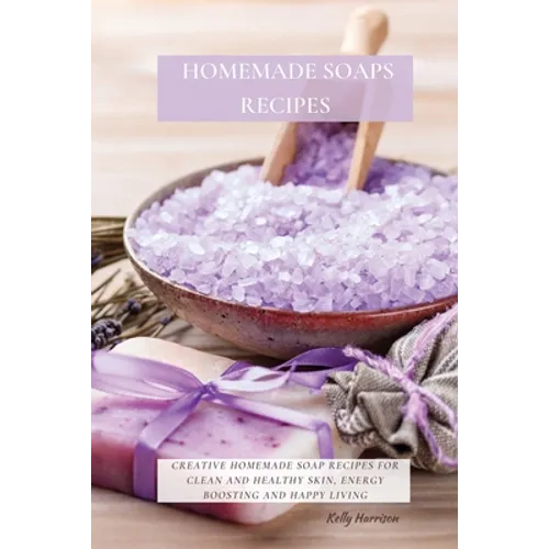 Homemade Soaps Recipes: Creative Homemade Soap Recipes for Clean and Healthy Skin, Energy Boosting and Happy Living - Paperback