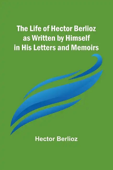 The Life of Hector Berlioz as Written by Himself in His Letters and Memoirs - Paperback