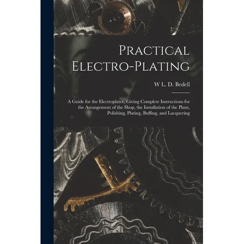 Practical Electro-plating: A Guide for the Electroplater, Giving Complete Instructions for the Arrangement of the Shop, the Installation of the P - Paperback