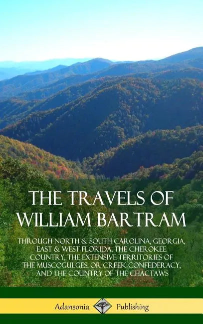 The Travels of William Bartram: Through North & South Carolina, Georgia, East & West Florida, The Cherokee Country, The Extensive Territories of The M - Hardcover