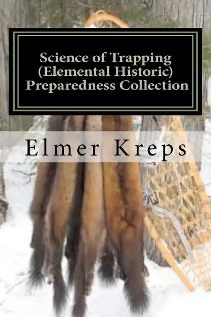 Science of Trapping ( Elemental Historic Preparedness Collection): Describes the Fur Bearing Animals, Their Nature, Habits - Paperback
