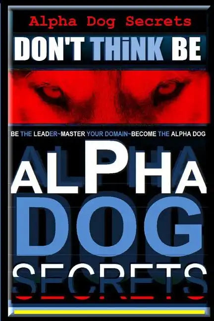 Alpha Dog Secrets Don't Think, BE: Alpha Dog Training Secrets How to Become Alpha Dog - Paperback