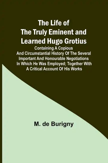 The Life of the Truly Eminent and Learned Hugo Grotius: Containing a Copious and Circumstantial History of the Several Important and Honourable Negoti - Paperback