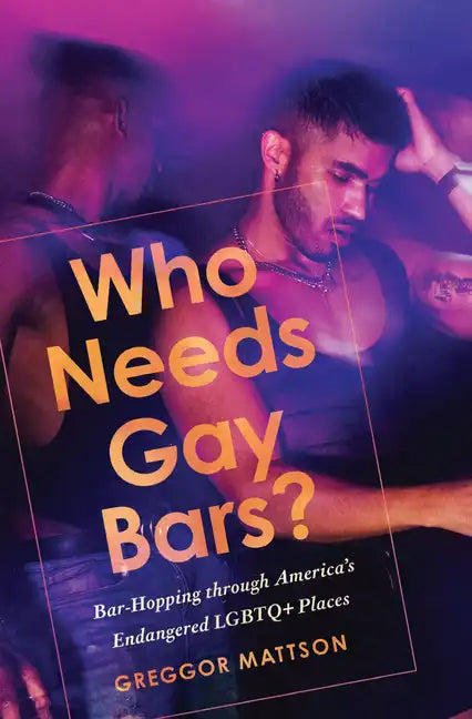 Who Needs Gay Bars?: Bar-Hopping Through America's Endangered LGBTQ+ Places - Hardcover