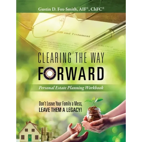 Clearing the Way Forward - Personal Estate Planning Workbook: Don't Leave Your Family a Mess, Leave them a Legacy! - Paperback
