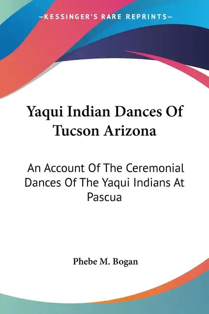 Yaqui Indian Dances Of Tucson Arizona: An Account Of The Ceremonial Dances Of The Yaqui Indians At Pascua - Paperback