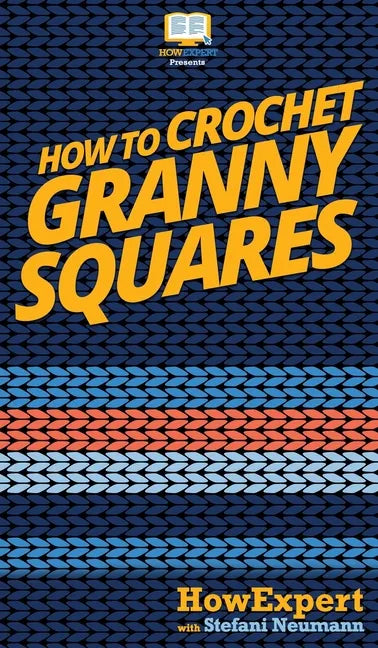 How To Crochet Granny Squares: Your Step By Step Guide To Crocheting Granny Squares - Hardcover
