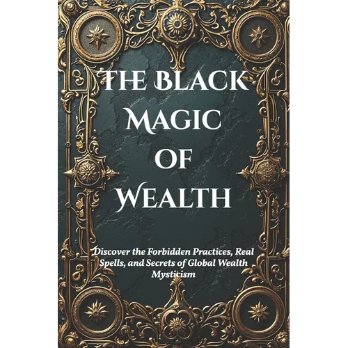The Black Magic of Wealth: Unlocking Ancient Rituals for Fortune and Prosperity: Discover the Forbidden Practices, Real Spells, and Secrets of Global - Paperback