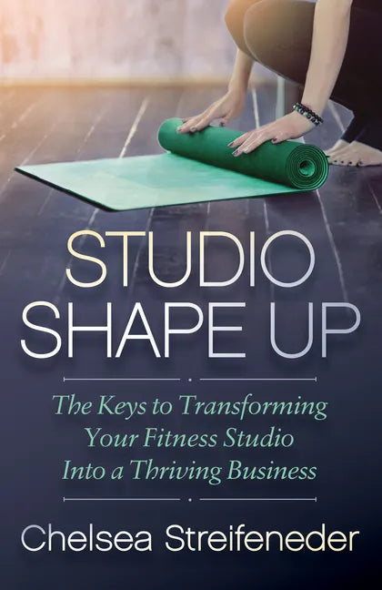 Studio Shape Up: The Keys to Transforming Your Fitness Studio Into a Thriving Business - Paperback