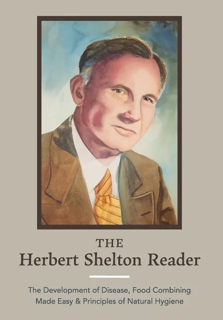 The Herbert Shelton Reader: The Development of Disease, Food Combining Made Easy & Principles of Natural Hygiene - Hardcover