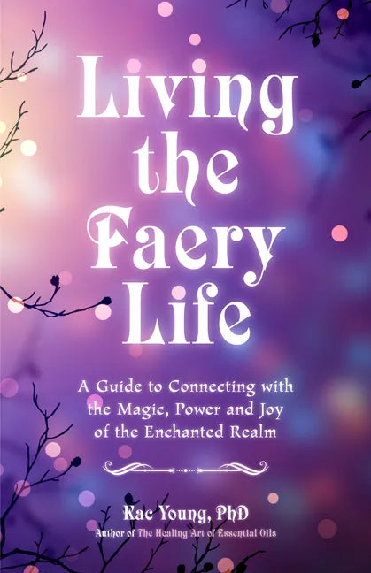 Living the Faery Life: A Guide to Connecting with the Magic, Power and Joy of the Enchanted Realm (a Gift and a Fun Guide to the World of Fairies and - Paperback