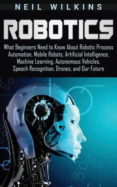 Robotics: What Beginners Need to Know about Robotic Process Automation, Mobile Robots, Artificial Intelligence, Machine Learning - Hardcover