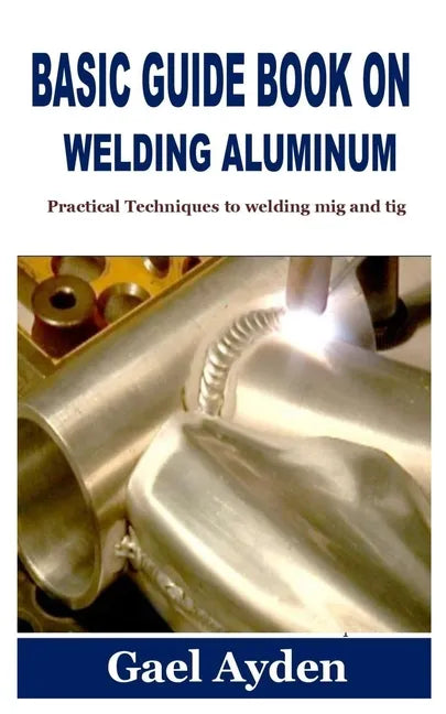 Basic Guide Book on Welding Aluminum: Practical Techniques to welding mig and tig - Paperback