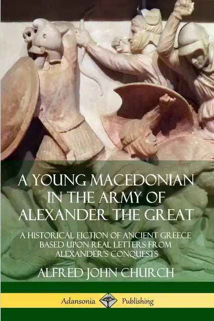 A Young Macedonian in the Army of Alexander the Great: A Historical Fiction of Ancient Greece Based upon Real Letters from Alexander's Conquests - Paperback