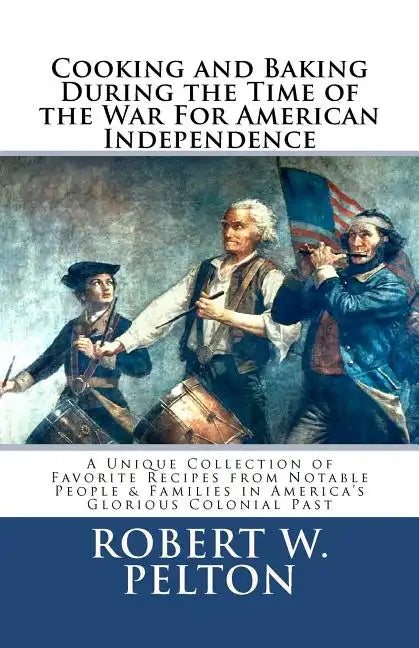 Cooking & Baking During the Time of the War for American Independence: A Unique Collection of Favorite Recipes from Notable People & Families in Ameri - Paperback