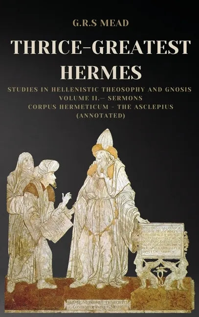 Thrice-Greatest Hermes: Studies in Hellenistic Theosophy and Gnosis Volume II.- Sermons: Corpus Hermeticum - The Asclepius (Annotated) - Hardcover