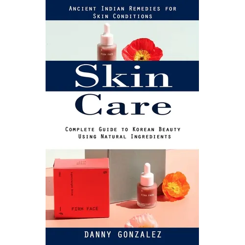 Skin Care: Ancient Indian Remedies for Skin Conditions (Complete Guide to Korean Beauty Using Natural Ingredients) - Paperback