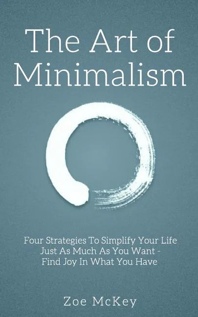 The Art of Minimalism: Four Strategies To Simplify Your Life Just As Much As You Want - Find Joy In What You Have - Paperback