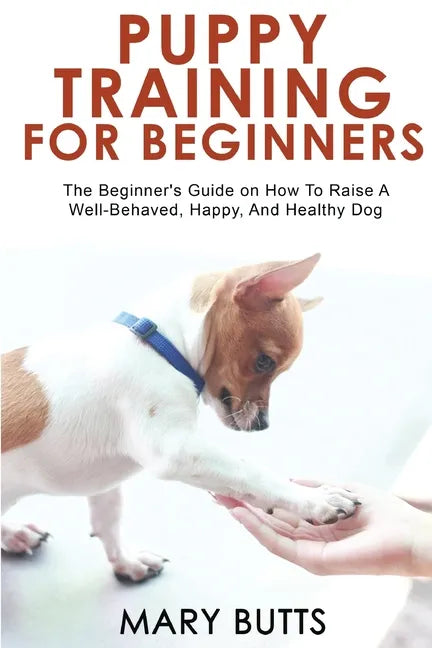 Puppy Training for Beginners: The Beginner's Guide on How To Raise A Well-Behaved, Happy, And Healthy Dog - Paperback